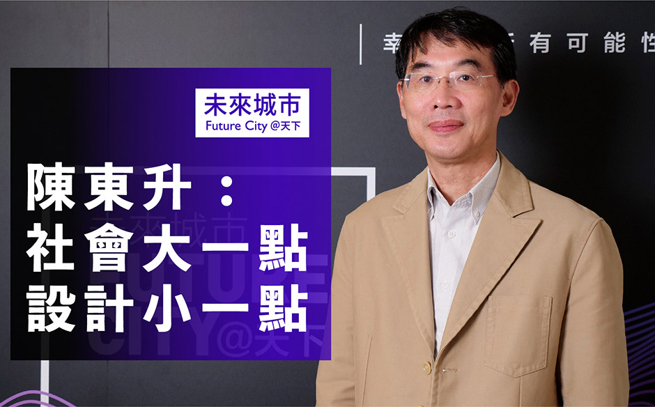 陳東升：社會大一點、設計小一點｜未來城市 Future City｜天下實驗室｜天下雜誌video