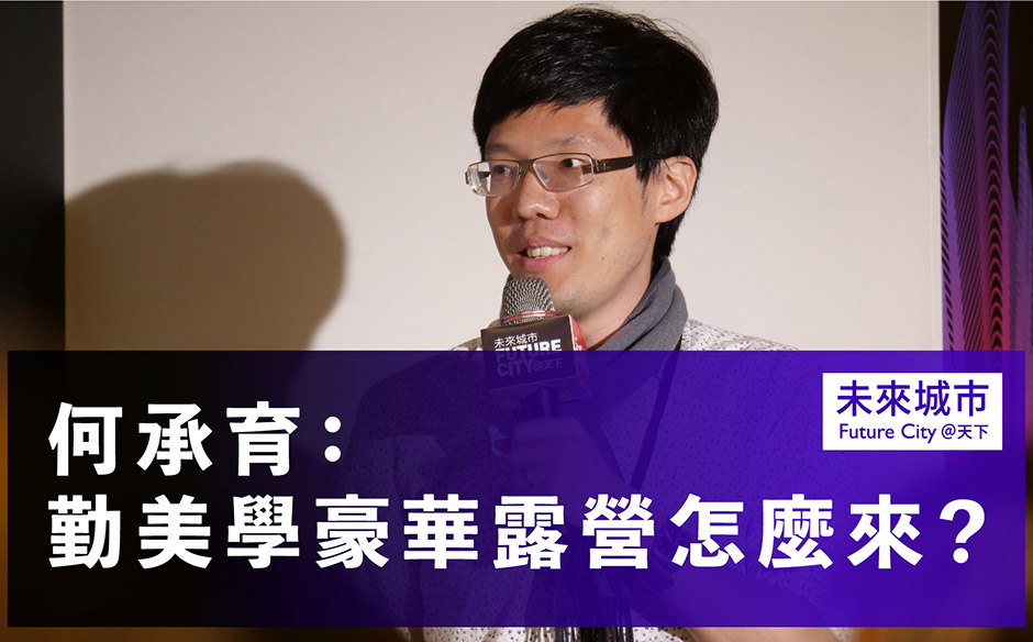 何承育：勤美學豪華露營怎麼來？｜未來城市 Future City｜天下實驗室｜天下雜誌video